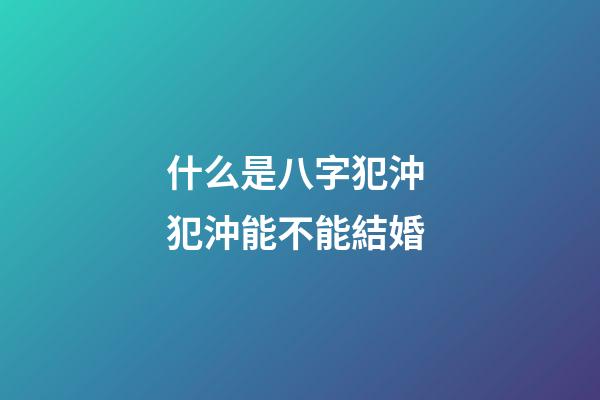 什么是八字犯沖 犯沖能不能結婚